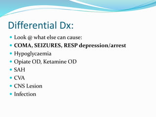 Differential Dx:
 Look @ what else can cause:
 COMA, SEIZURES, RESP depression/arrest
 Hypoglycaemia
 Opiate OD, Ketamine OD
 SAH
 CVA
 CNS Lesion
 Infection
 