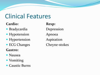 Clinical Features
Cardio: Resp:
 Bradycardia Depression
 Hypotension Apnoea
 Hypertension Aspiration
 ECG Changes Cheyne-stokes
Gastro:
 Nausea
 Vomiting
 Caustic Burns
 