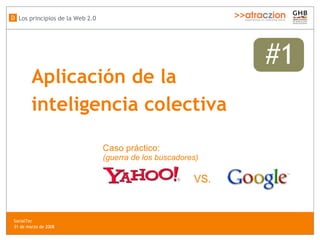 Aplicación de la  inteligencia colectiva #1 VS. Caso práctico: (guerra de los buscadores) Los principios de la Web 2.0 D SocialTec  31 de marzo de 2008 
