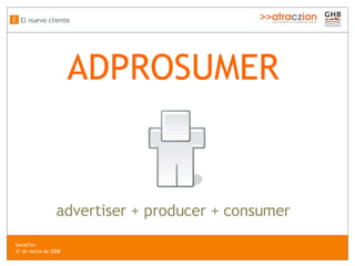 ADPROSUMER advertiser + producer + consumer El nuevo cliente E SocialTec  31 de marzo de 2008 