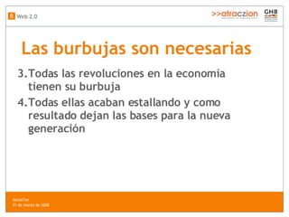 Las burbujas son necesarias Todas las revoluciones en la economía tienen su burbuja Todas ellas acaban estallando y como resultado dejan las bases para la nueva generación Web 2.0 B SocialTec  31 de marzo de 2008 