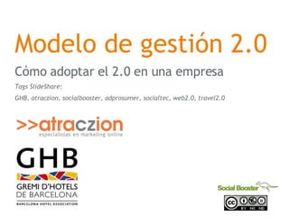Modelo de gesti ón  2.0 C ómo adoptar el 2.0 en una empresa Tags SlideShare:  GHB, atraczion, socialbooster, adprosumer, socialtec, web2.0, travel2.0 