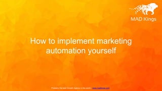 Probably the best Growth Agency in the world - www.madkings.com
How to implement marketing
automation yourself
 