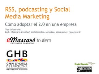 RSS, podcasting y Social Media Marketing C ómo adoptar el 2.0 en una empresa Tags Slideshare: GHB, eMascaro, EconRed, socialbooster, socialtec, adprosumer, negocios2.0 