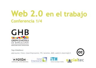 Web 2.0 en el trabajo
Conferencia 1/4




 Tags SlideShare:
 adprosumer, Foton, Canal Empresarial, ITH, Socialtec, MMS, web2.0, elearning2.0


Cluster (ITH, Fotón y SocialTec)
14 de Mayo de 2009
 