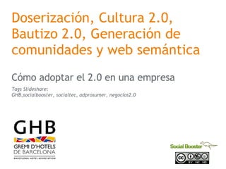 Doserizaci ón , Cultura 2.0, Bautizo 2.0, Generaci ón de comunidades y web semántica C ómo adoptar el 2.0 en una empresa Tags Slideshare: GHB,socialbooster, socialtec, adprosumer, negocios2.0 