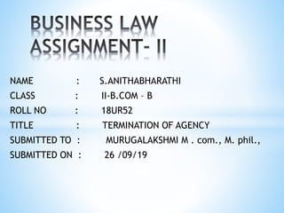 NAME : S.ANITHABHARATHI
CLASS : II-B.COM – B
ROLL NO : 18UR52
TITLE : TERMINATION OF AGENCY
SUBMITTED TO : MURUGALAKSHMI M . com., M. phil.,
SUBMITTED ON : 26 /09/19
 