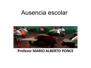 Ausencia escolar
Profesor MARIO ALBERTO PONCE
 