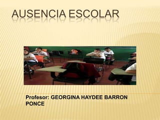 AUSENCIA ESCOLAR
Profesor: GEORGINA HAYDEE BARRON
PONCE
 