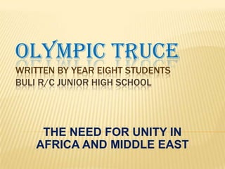 OLYMPIC TRUCE
WRITTEN BY YEAR EIGHT STUDENTS
BULI R/C JUNIOR HIGH SCHOOL




     THE NEED FOR UNITY IN
    AFRICA AND MIDDLE EAST
 