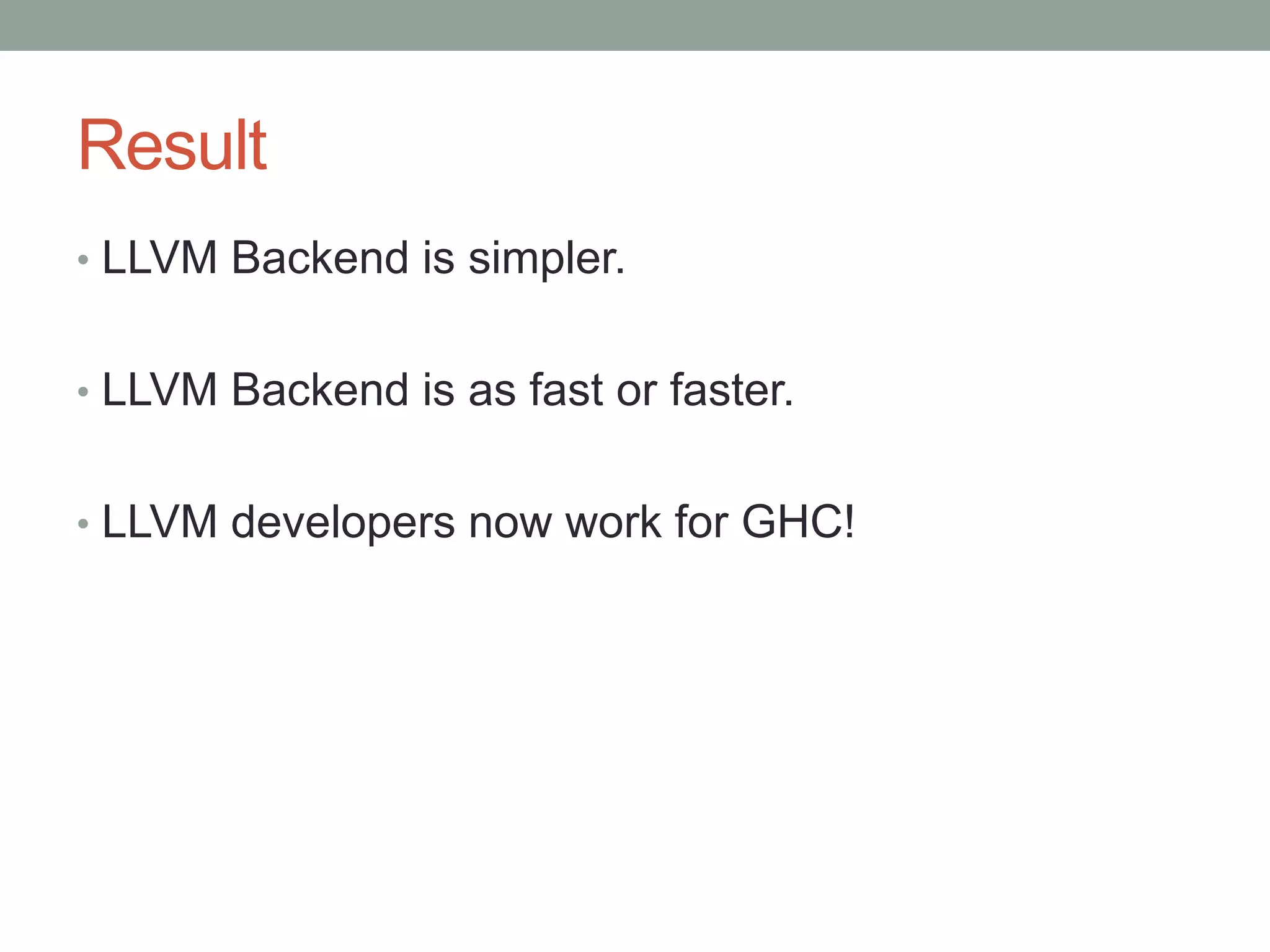 Result
• LLVM Backend is simpler.


• LLVM Backend is as fast or faster.


• LLVM developers now work for GHC!
 