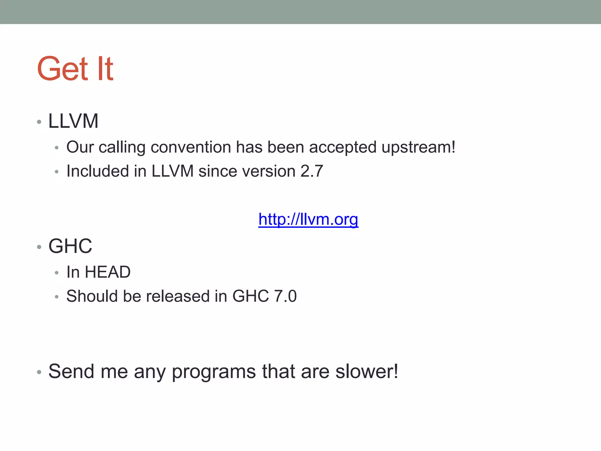 Get It
• LLVM
   • Our calling convention has been accepted upstream!
   • Included in LLVM since version 2.7


                             http://llvm.org
• GHC
  • In HEAD
  • Should be released in GHC 7.0




• Send me any programs that are slower!
 