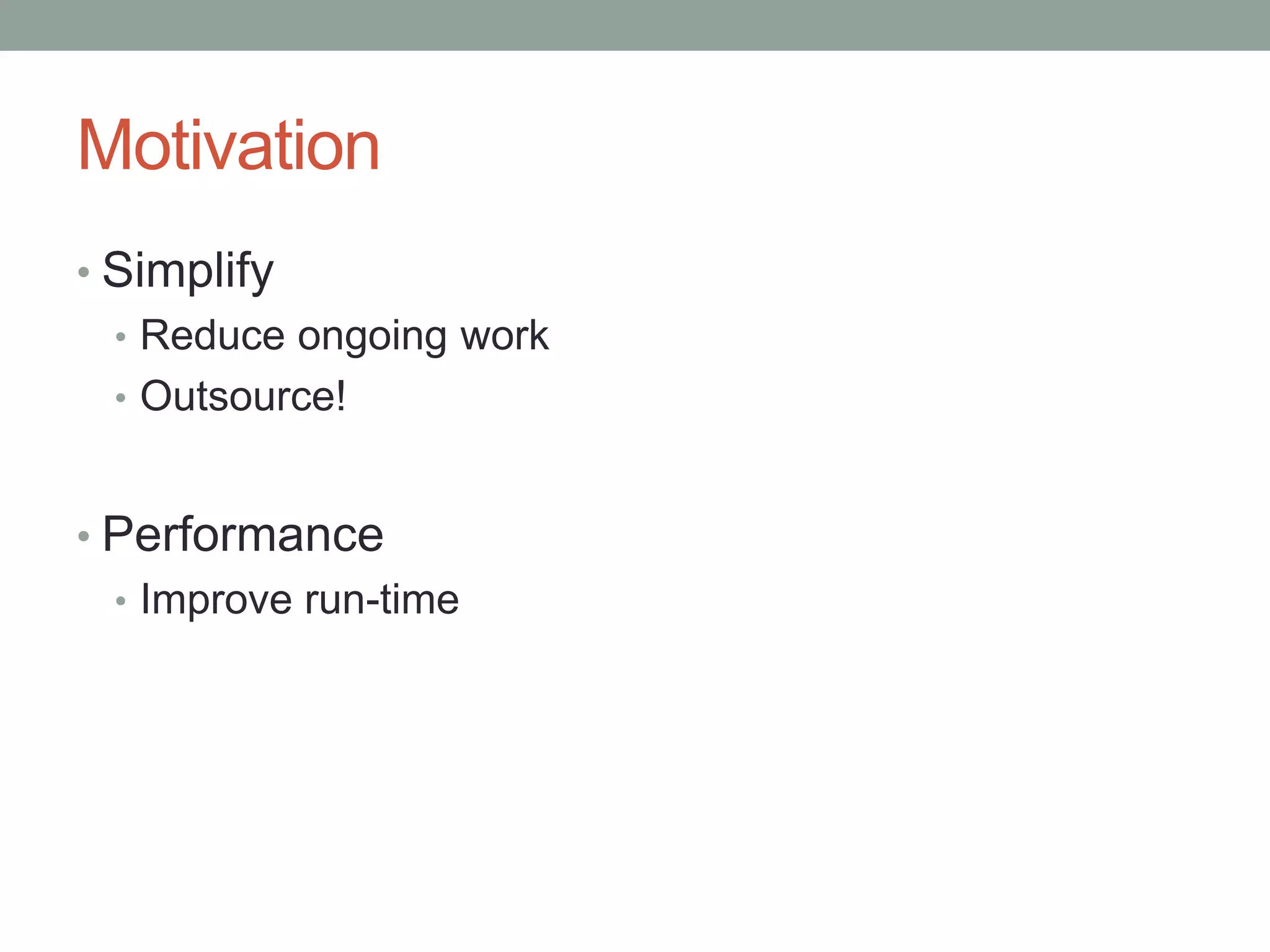 Motivation
• Simplify
  • Reduce ongoing work
  • Outsource!


• Performance
  • Improve run-time
 