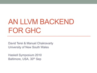 AN LLVM BACKEND
FOR GHC
David Terei & Manuel Chakravarty
University of New South Wales

Haskell Symposium 2010
Baltimore, USA, 30th Sep
 