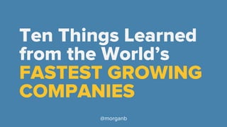 Ten Things Learned 
from the World’s 
FASTEST GROWING 
COMPANIES 
@morganb 
 