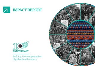IMPACT REPORT
ANNIVERSARY
Building the next generation
of global health leaders
 