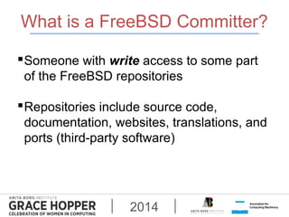 What is a FreeBSD Committer? 
Someone with write access to some part 
of the FreeBSD repositories 
Repositories include ...
