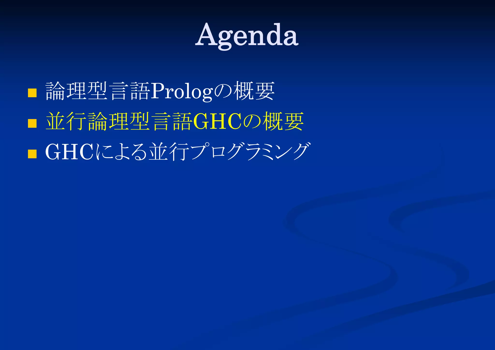 Agenda




論理型言語Prologの概要
並行論理型言語GHCの概要
GHCによ 並行プロ ミ
る
グラ ング

 