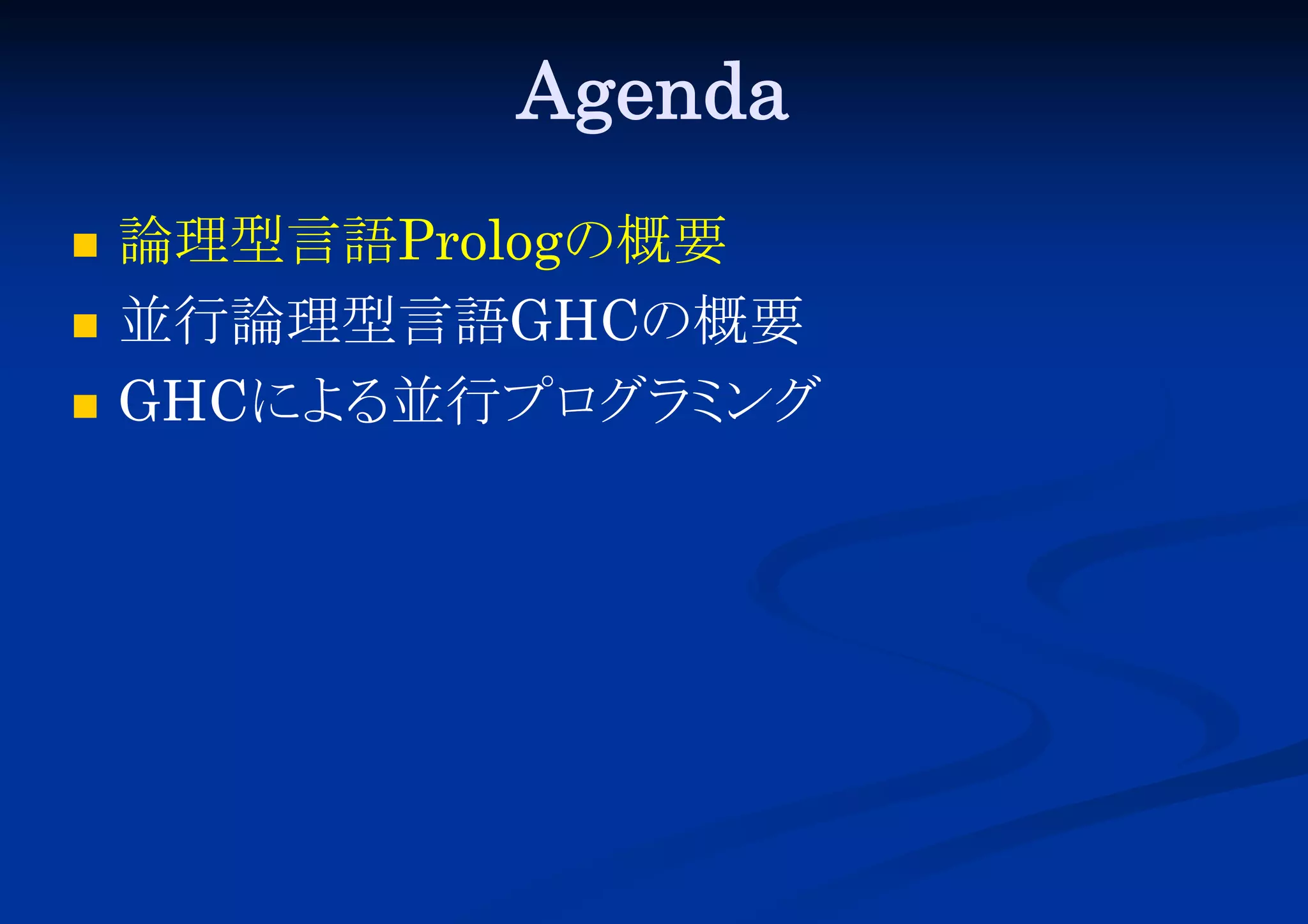 Agenda




論理型言語Prologの概要
並行論理型言語GHCの概要
GHCによ 並行プロ ミ
る
グラ ング

 