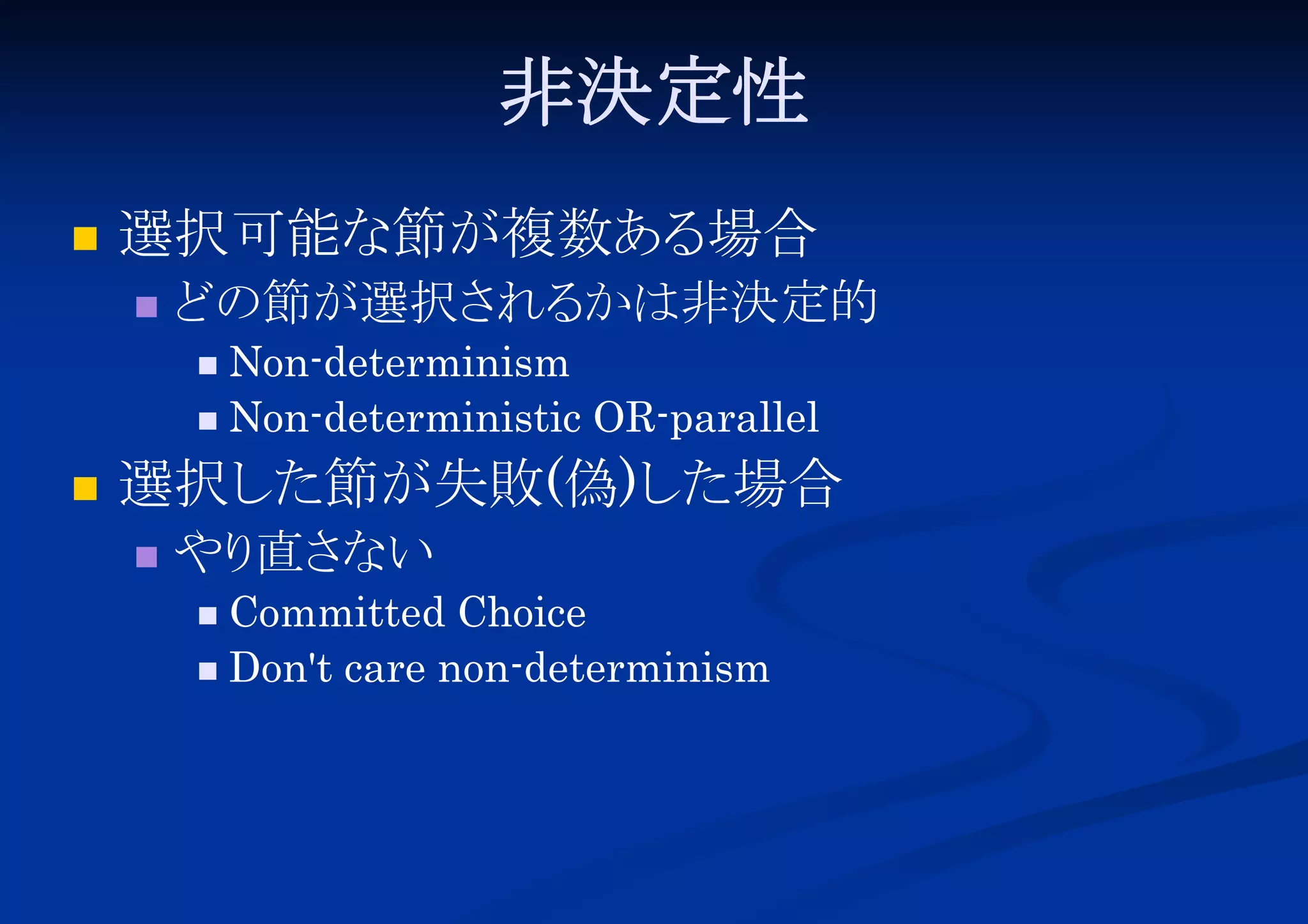 非決定性


選択可能な節が複数ある
場合


どの節が選択さ
れる
かは非決定的
Non-determinism
 Non-deterministic OR-parallel




選択し
た節が失敗(偽)し
た場合


やり ない
直さ
Committed Choice
 Don't care non-determinism


 