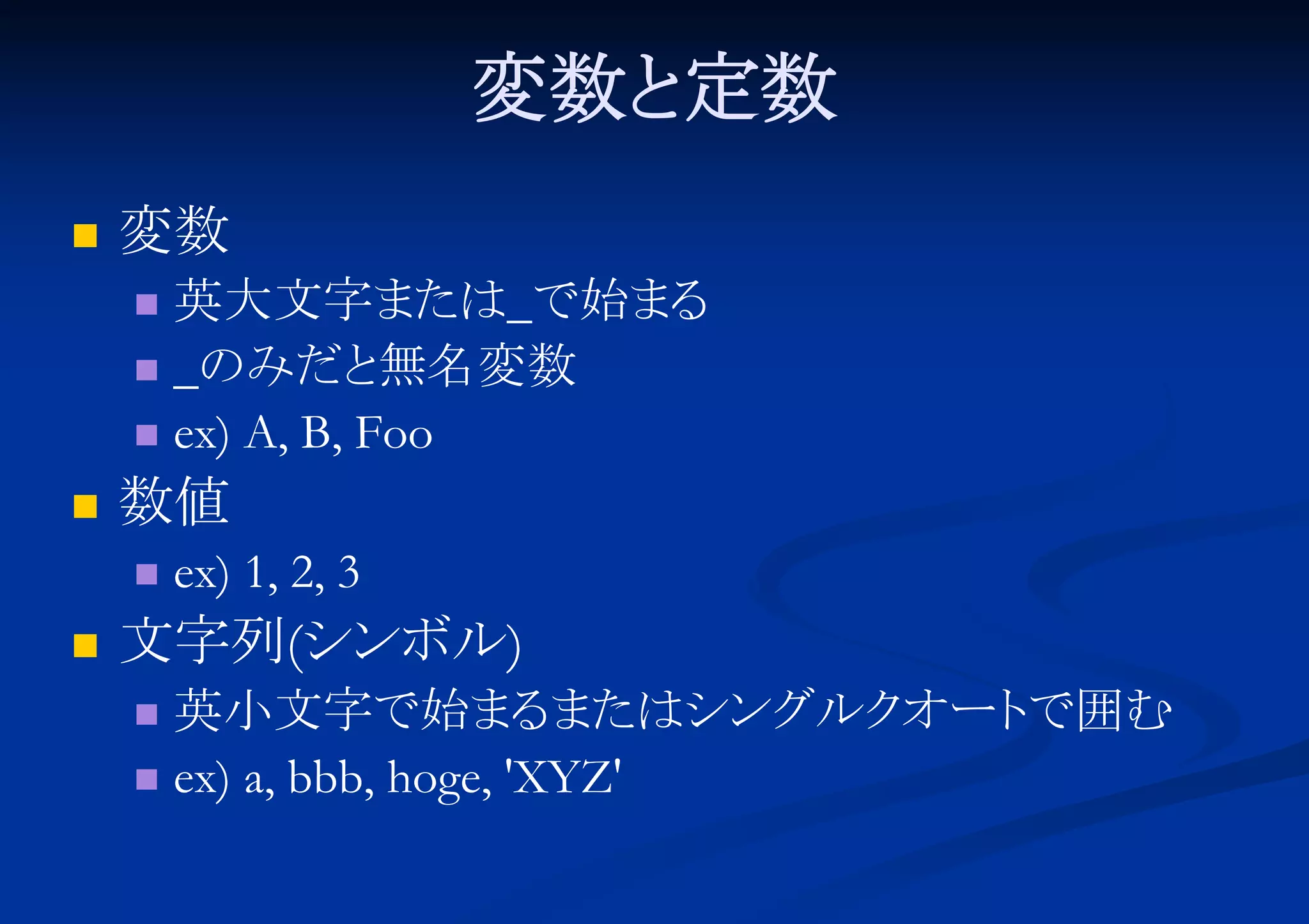 変数と
定数


変数
英大文字または_で始まる
 _のみだと
無名変数
 ex) A, B, Foo




数値




ex) 1, 2, 3

文字列(シンボル)
英小文字で始まる
またはシングルク
オート
で囲む
 ex) a, bbb, hoge, 'XYZ'


 