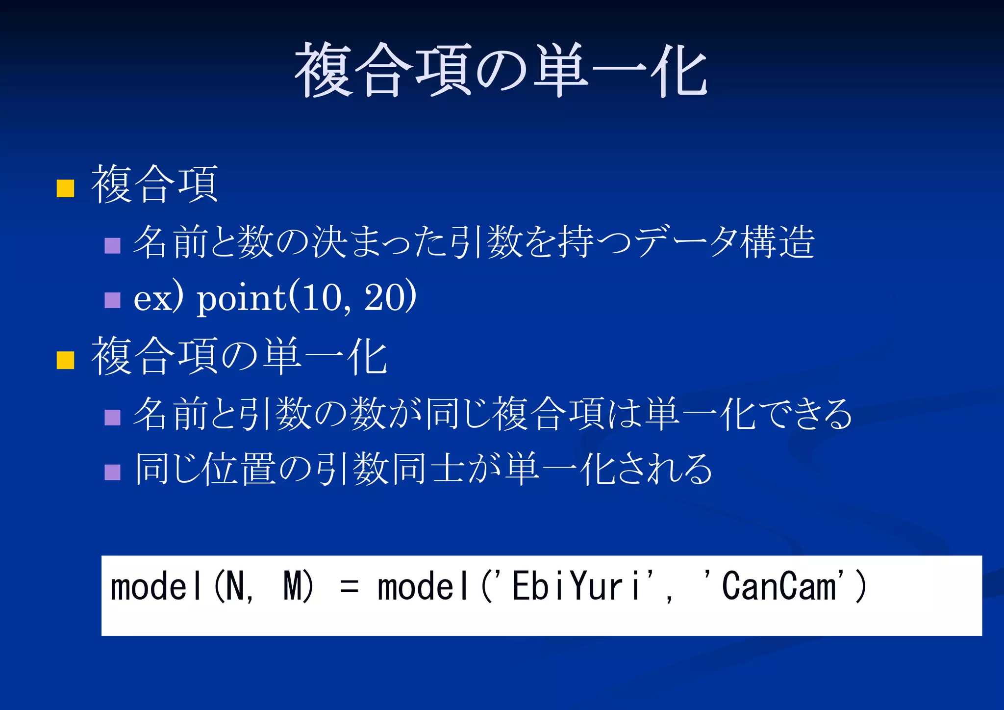 複合項の単一化


複合項
名前と
数の決まった引数を持つデータ
構造
 ex) point(10, 20)




複合項の単一化
名前と
引数の数が同じ
複合項は単一化でき
る
 同じ
位置の引数同士が単一化さ
れる


model(N, M) = model('EbiYuri', 'CanCam')

 