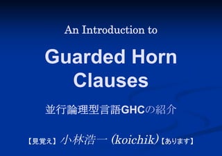 An Introduction to

並行論理型言語GHCの紹介

小林浩一 (koichik) 【 ます】
あり

【
見覚え】

 