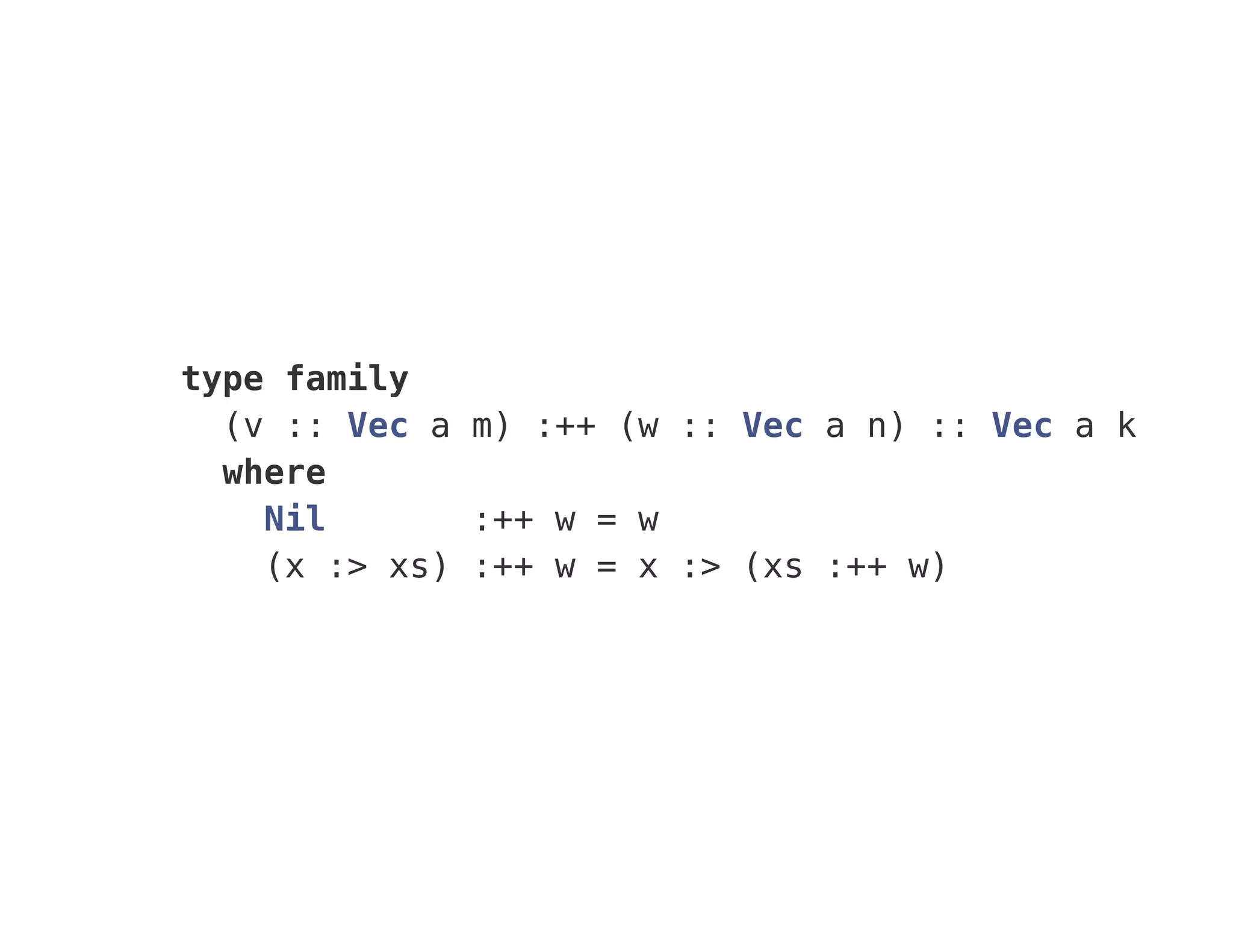 type family
(v :: Vec a m) :++ (w :: Vec a n) :: Vec a k
where
Nil :++ w = w
(x :> xs) :++ w = x :> (xs :++ w)
 