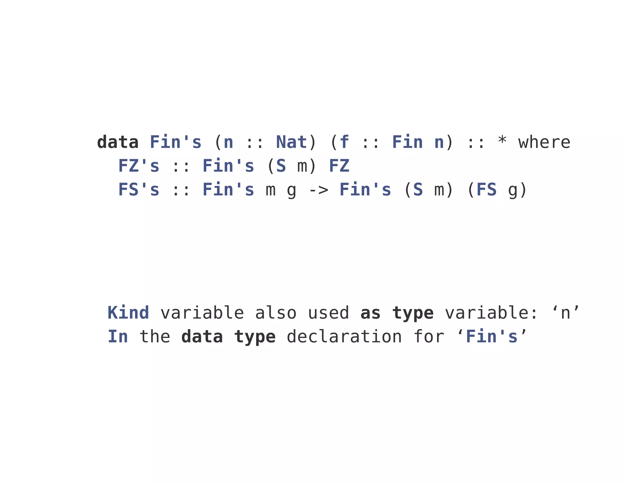 data Fin's (n :: Nat) (f :: Fin n) :: * where
FZ's :: Fin's (S m) FZ
FS's :: Fin's m g -> Fin's (S m) (FS g)
Kind variable also used as type variable: ‘n’
In the data type declaration for ‘Fin's’
 