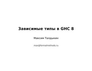 Зависимые типы в GHC 8
Максим Талдыкин
max@formalmethods.ru
 