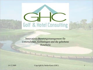 29.11.2009 Copyright by Stefan Kunz (GHC) 1 Innovatives Beratungsmanagement für Unternehmen, Golfanlagen und die gehobene Hotellerie  