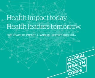 Health impact today. 
Health leaders tomorrow. 
FIVE YEARS OF IMPACT | ANNUAL REPORT 2013-2014 
 
