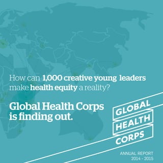 ANNUAL REPORT
2014 - 2015
How can 1,000 creative young leaders
make health equity a reality?
Global Health Corps
is finding out.
 