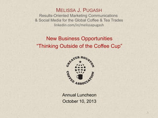 MELISSA J. PUGASH
Results-Oriented Marketing Communications
& Social Media for the Global Coffee & Tea Trades
linkedin.com/in/melissapugash
New Business Opportunities
“Thinking Outside of the Coffee Cup”
Annual Luncheon
October 10, 2013
1
 