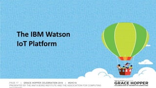 PAGE 17 | GRACE HOPPER CELEBRATION 2016 | #GHC16
PRESENTED BY THE ANITA BORG INSTITUTE AND THE ASSOCIATION FOR COMPUTING
The IBM Watson
IoT Platform
 