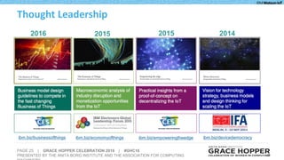 PAGE 25 | GRACE HOPPER CELEBRATION 2016 | #GHC16
PRESENTED BY THE ANITA BORG INSTITUTE AND THE ASSOCIATION FOR COMPUTING 25
Thought Leadership
2016 2015 2015 2014
ibm.biz/businessofthings ibm.biz/economyofthings ibm.biz/empoweringtheedge ibm.biz/devicedemocracy
 