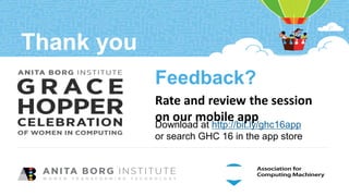 PAGE 28 | GRACE HOPPER CELEBRATION 2016 | #GHC16
PRESENTED BY THE ANITA BORG INSTITUTE AND THE ASSOCIATION FOR COMPUTING
Thank you
Feedback?
Download at http://bit.ly/ghc16app
or search GHC 16 in the app store
Rate and review the session
on our mobile app
 