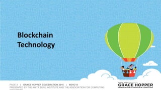PAGE 3 | GRACE HOPPER CELEBRATION 2016 | #GHC16
PRESENTED BY THE ANITA BORG INSTITUTE AND THE ASSOCIATION FOR COMPUTING
Blockchain
Technology
 