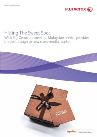 Ignite Agency Programme




Hitting The Sweet Spot
With Fuji Xerox partnership, Malaysian service provider
breaks through to new cross-media market.




                                                  Accredited P
                                                             artner
 