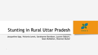 Stunting in Rural Uttar Pradesh
Jacqueline Upp, Victoria Lewis, Sarahanne Davidson, Lauren Osburn,
Sean McMahon, Shannon Butler
1
 