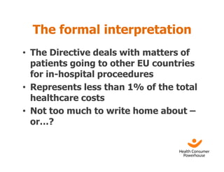 The formal interpretation
• The Directive deals with matters of
  patients going to other EU countries
  for in-hospital proceedures
• Represents less than 1% of the total
  healthcare costs
• Not too much to write home about –
  or…?
 