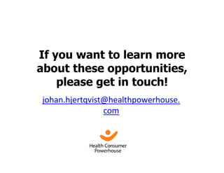 If you want to learn more
about these opportunities,
    please get in touch!
johan.hjertqvist@healthpowerhouse.
                com
 