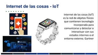 Internet de las cosas - IoT
Internet de las cosas (IoT)
es la red de objetos físicos
que contienen tecnología
incorporada para
comunicarse y detectar o
interactuar con sus
estados internos o el
entorno externo. Gartner
 
