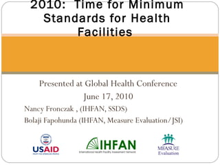 Presented at Global Health Conference June 17, 2010 Nancy Fronczak , (IHFAN, SSDS) Bolaji Fapohunda (IHFAN, Measure Evaluation/JSI) 2010:  Time for Minimum Standards for Health Facilities  