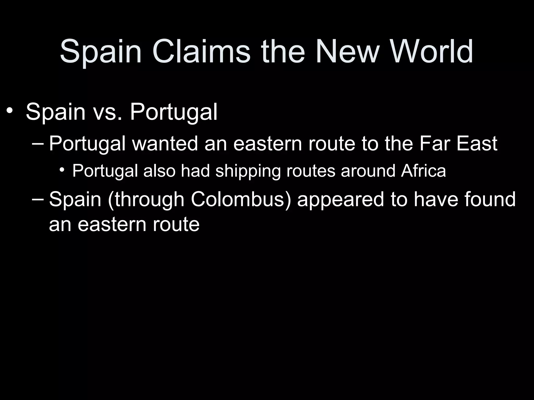 Spain Claims the New World
• Spain vs. Portugal
– Portugal wanted an eastern route to the Far East
• Portugal also had shipping routes around Africa
– Spain (through Colombus) appeared to have found
an eastern route
 