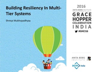 PAGE 1 | GRACE HOPPER CELEBRATION INDIA 2016 | #GHCI16
PRESENTED BY THE ANITA BORG INSTITUTE AND THE ASSOCIATION FOR COMPUTING MACHINERY INDIA
#GHCI16
2016Building Resiliency In Multi-
Tier Systems
Shreya Mukhopadhyay
 