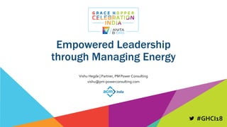 #GHCI18
Empowered Leadership
through Managing Energy
Vishu Hegde | Partner, PM Power Consulting
vishu@pm-powerconsulting.com
 