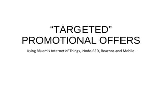 “TARGETED”
PROMOTIONAL OFFERS
Using Bluemix Internet of Things, Node-RED, Beacons and Mobile
 