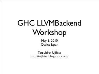 GHC LLVMBackend
Workshop
May 8, 2010
Osaka, Japan
Tatsuhiro Ujihisa
http://ujihisa.blogspot.com/
 