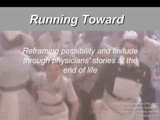 Reframing possibility and finitude through physicians' stories at the end of life Running Toward Marilyn Oakes-Greenspan,PhD, MSW Group Health Cooperative Home and Community Services February 24, 2009 